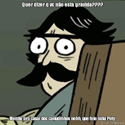 Quer dizer q vc n�o est� gr�vida???? Mentiu pro casal dos canudinhos nehh, que feio J�lia Poty 