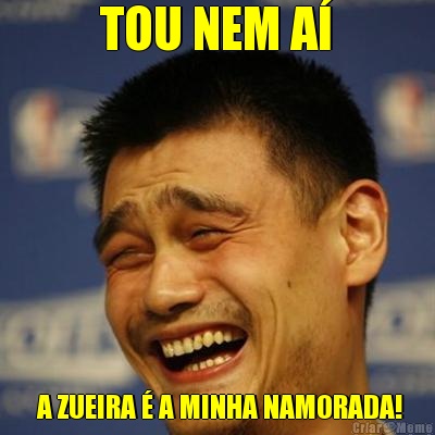 TOU NEM A�  A ZUEIRA � A MINHA NAMORADA!