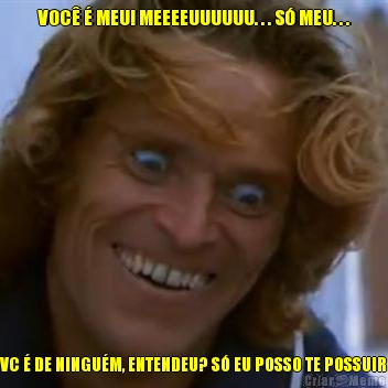 VOC� � MEU! MEEEEUUUUUU. . . S� MEU. . . VC � DE NINGU�M, ENTENDEU? S� EU POSSO TE POSSUIR