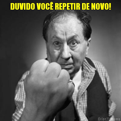 DUVIDO VOC� REPETIR DE NOVO! 