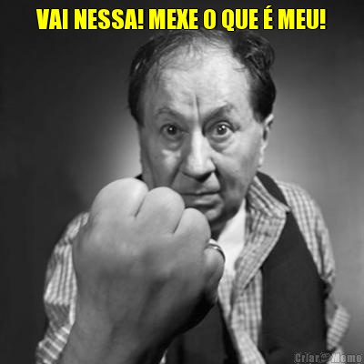 VAI NESSA! MEXE O QUE � MEU! 