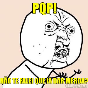 PQP! N�O TE FALEI QUE IA DAR MERDA?