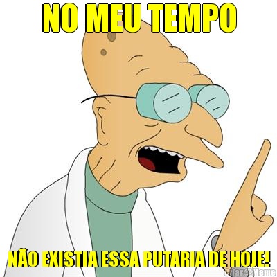 NO MEU TEMPO N�O EXISTIA ESSA PUTARIA DE HOJE!