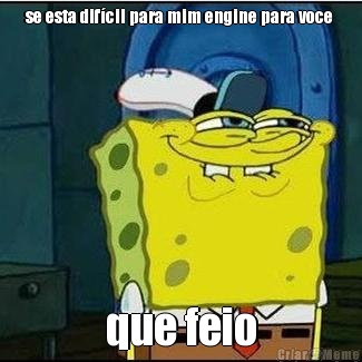 se esta dif�cil para mim engine para voce  que feio
