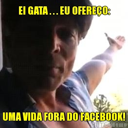 EI GATA . . . EU OFERE�O: UMA VIDA FORA DO FACEBOOK!