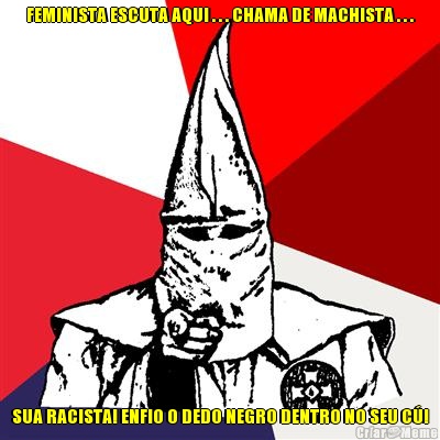 FEMINISTA ESCUTA AQUI . . . CHAMA DE MACHISTA . . . SUA RACISTA! ENFIO O DEDO NEGRO DENTRO NO SEU C�!