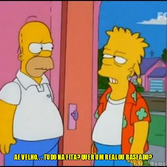  AE VELHO. . .  TUDO NA FITA? QUER UM REAL OU BASEADO?