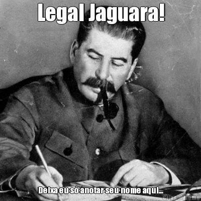 Legal Jaguara! Deixa eu s� anotar seu nome aqui...