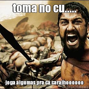 toma no cu..... joga algumas pra c� caralhoooooo