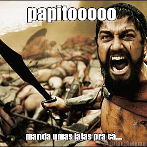 papitooooo  manda umas latas pra c�....