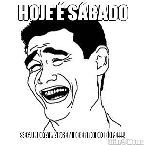 HOJE � S�BADO SEGUNDO A MARGEM DE ERRO DO IBOPE!!!