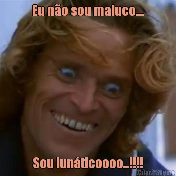 Eu n�o sou maluco.... Sou lun�ticoooo...!!!!