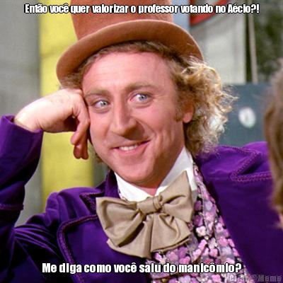 Ent�o voc� quer valorizar o professor votando no A�cio?! Me diga como voc� saiu do manic�mio?