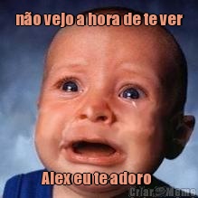 n�o vejo a hora de te ver Alex eu te adoro 