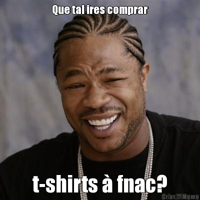 Que tal ires comprar t-shirts � fnac?
