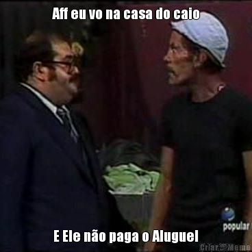 Aff eu vo na casa do caio E Ele n�o paga o Aluguel