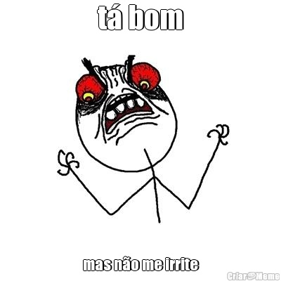 t� bom mas n�o me irrite