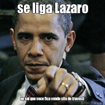 se liga Lazaro eu sei que voce fica vendo site de travesti