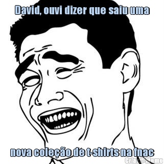 David, ouvi dizer que saiu uma nova cole��o de t-shirts na fnac