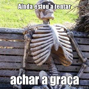 Ainda estou a tentar achar a gra�a