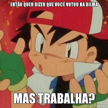 ENT�O QUER DIZER QUE VOC� VOTOU NA DILMA MAS TRABALHA?