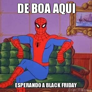 DE BOA AQUI ESPERANDO A BLACK FRIDAY
