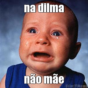 na dilma n�o m�e