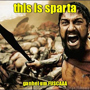 this is sparta ganhei um FUSCAAA