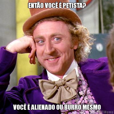 ENT�O VOC� � PETISTA? VOC� � ALIENADO OU BURRO MESMO