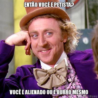 ENT�O VOC� � PETISTA? VOC� � ALIENADO OU � BURRO MESMO