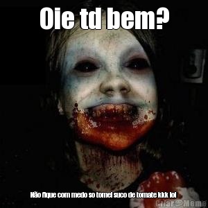 Oie td bem? N�o fique com medo so tomei suco de tomate kkk lol