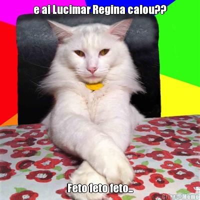 e ai Lucimar Regina calou?? Feto feto feto...