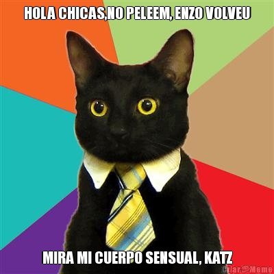 HOLA CHICAS,NO PELEEM, ENZO VOLVEU MIRA MI CUERPO SENSUAL, KATZ