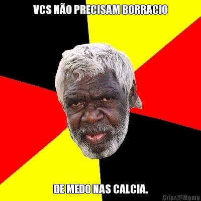 VCS N�O PRECISAM BORRACIO DE MEDO NAS CALCIA.