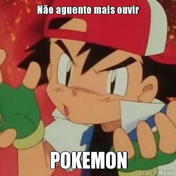 N�o aguento mais ouvir POKEMON