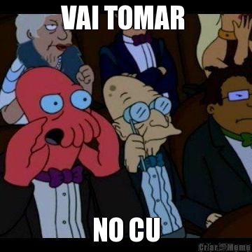 VAI TOMAR  NO CU