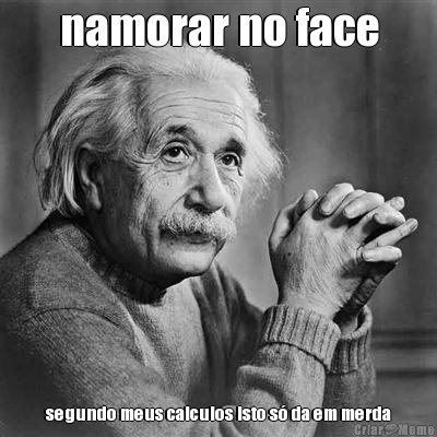 namorar no face segundo meus calculos isto s� da em merda