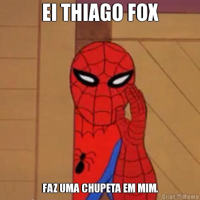 EI THIAGO FOX FAZ UMA CHUPETA EM MIM.
