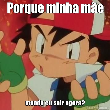 Porque minha m�e manda eu sair agora?