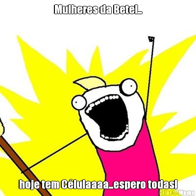 Mulheres da Betel... hoje tem C�lulaaaa...espero todas!