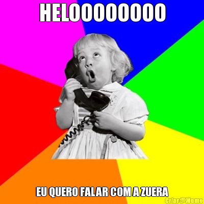 HELOOOOOOOO EU QUERO FALAR COM A ZUERA
