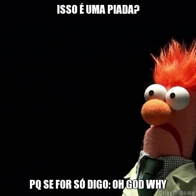 ISSO � UMA PIADA? PQ SE FOR S� DIGO: OH GOD WHY