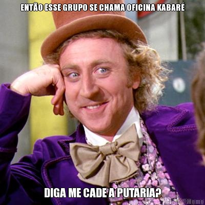 ENT�O ESSE GRUPO SE CHAMA OFICINA KABAR� DIGA ME CADE A PUTARIA?