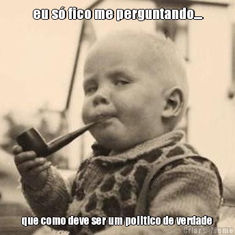 eu s� fico me perguntando.... que como deve ser um politico de verdade