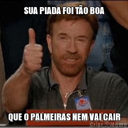 SUA PIADA FOI T�O BOA QUE O PALMEIRAS NEM VAI CAIR
