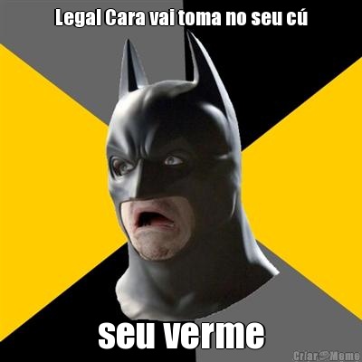 Legal Cara vai toma no seu c� seu verme