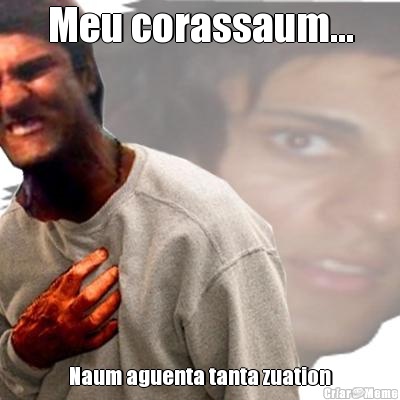 Meu corassaum... Naum aguenta tanta zuation