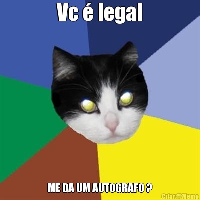 Vc � legal ME DA UM AUTOGRAFO ?