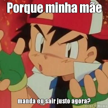 Porque minha m�e manda eu sair justo agora?