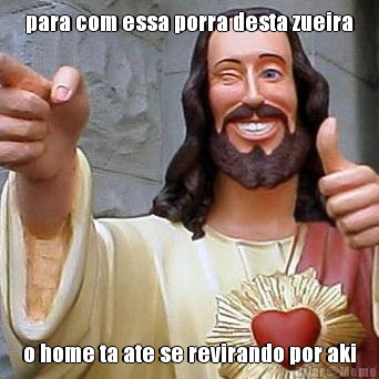 para com essa porra desta zueira o home ta ate se revirando por aki